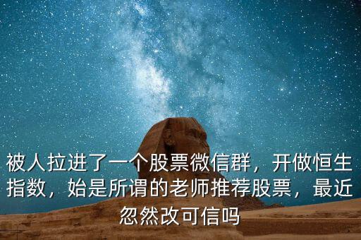 被人拉進(jìn)了一個(gè)股票微信群，開做恒生指數(shù)，始是所謂的老師推薦股票，最近忽然改可信嗎