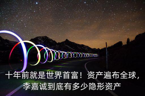 十年前就是世界首富！資產(chǎn)遍布全球，李嘉誠到底有多少隱形資產(chǎn)