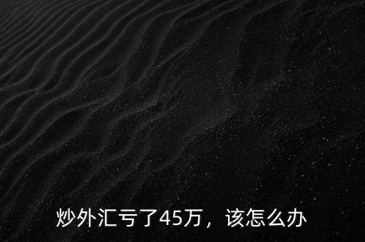 炒外匯虧了45萬(wàn)，該怎么辦