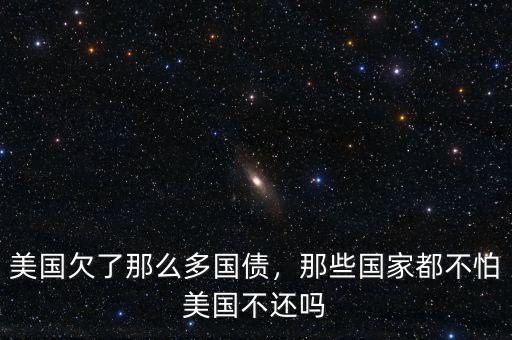 美國欠了那么多國債，那些國家都不怕美國不還嗎