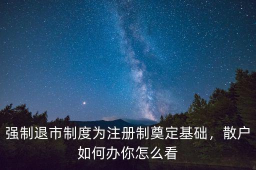 強制退市制度為注冊制奠定基礎(chǔ)，散戶如何辦你怎么看