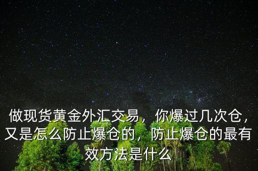 做現(xiàn)貨黃金外匯交易，你爆過幾次倉(cāng)，又是怎么防止爆倉(cāng)的，防止爆倉(cāng)的最有效方法是什么