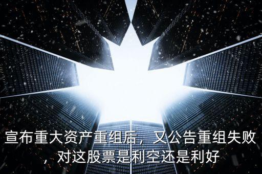 宣布重大資產(chǎn)重組后，又公告重組失敗，對這股票是利空還是利好