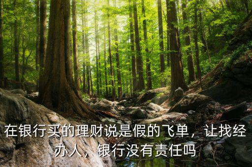 在銀行買的理財(cái)說(shuō)是假的飛單，讓找經(jīng)辦人，銀行沒(méi)有責(zé)任嗎