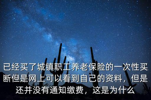 已經(jīng)買了城鎮(zhèn)職工養(yǎng)老保險的一次性買斷但是網(wǎng)上可以看到自己的資料，但是還并沒有通知繳費，這是為什么