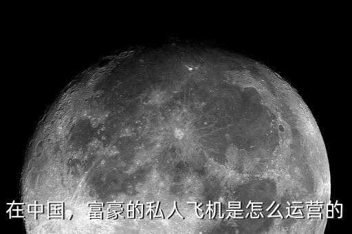 在中國，富豪的私人飛機(jī)是怎么運(yùn)營的