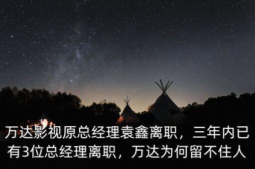 萬達影視原總經(jīng)理袁鑫離職，三年內(nèi)已有3位總經(jīng)理離職，萬達為何留不住人