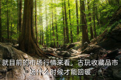 就目前的市場行情來看，古玩收藏品市場什么時候才能回暖