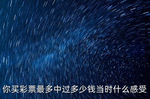 你買彩票最多中過多少錢當(dāng)時(shí)什么感受