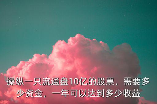 操縱一只流通盤(pán)10億的股票，需要多少資金，一年可以達(dá)到多少收益