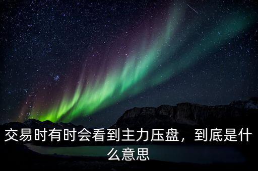 交易時(shí)有時(shí)會看到主力壓盤，到底是什么意思