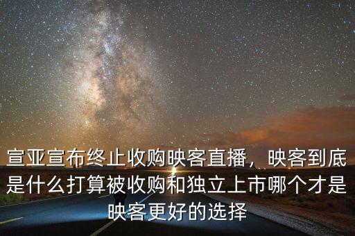 宣亞宣布終止收購映客直播，映客到底是什么打算被收購和獨立上市哪個才是映客更好的選擇