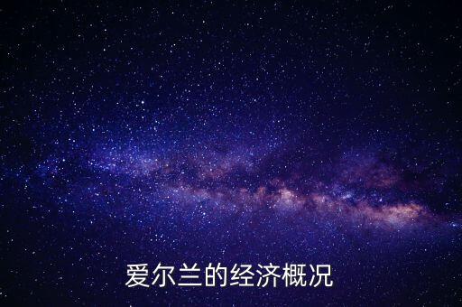 愛爾蘭經濟靠什么,愛爾蘭的經濟概況