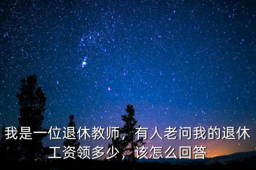 我是一位退休教師，有人老問(wèn)我的退休工資領(lǐng)多少，該怎么回答