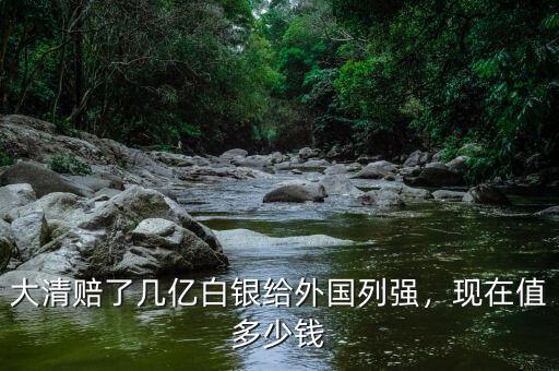 大清賠了幾億白銀給外國列強，現(xiàn)在值多少錢