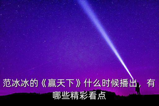 范冰冰的《贏天下》什么時候播出，有哪些精彩看點