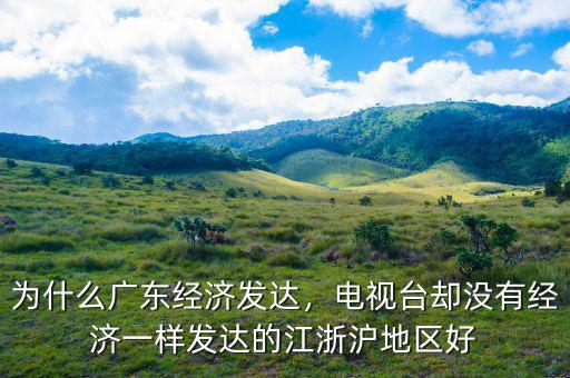 為什么廣東經(jīng)濟發(fā)達，電視臺卻沒有經(jīng)濟一樣發(fā)達的江浙滬地區(qū)好