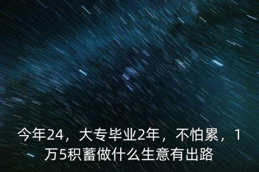 今年24，大專畢業(yè)2年，不怕累，1萬(wàn)5積蓄做什么生意有出路