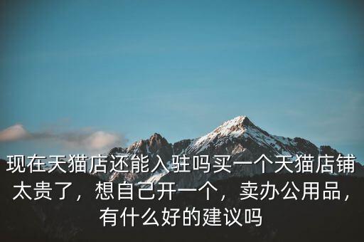 現(xiàn)在天貓店還能入駐嗎買一個(gè)天貓店鋪太貴了，想自己開一個(gè)，賣辦公用品，有什么好的建議嗎