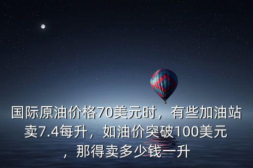 國際原油價格70美元時，有些加油站賣7.4每升，如油價突破100美元，那得賣多少錢一升