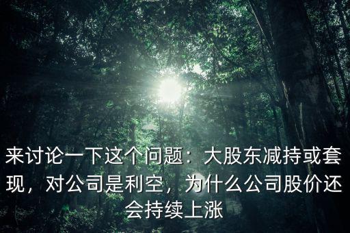 來討論一下這個問題：大股東減持或套現(xiàn)，對公司是利空，為什么公司股價還會持續(xù)上漲