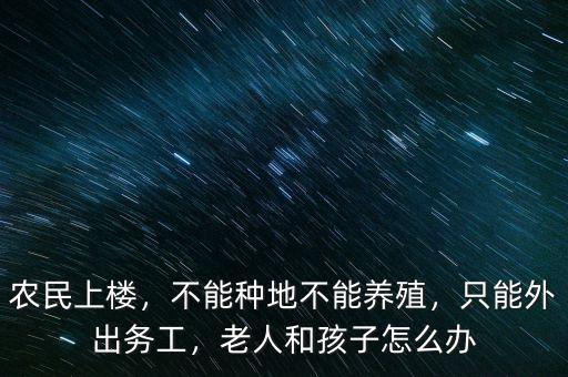 農(nóng)民上樓，不能種地不能養(yǎng)殖，只能外出務(wù)工，老人和孩子怎么辦