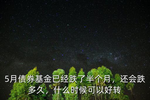 5月債券基金已經(jīng)跌了半個(gè)月，還會跌多久，什么時(shí)候可以好轉(zhuǎn)