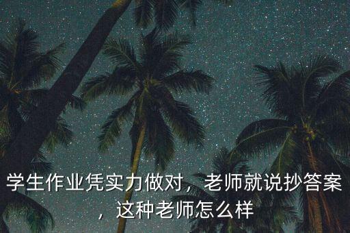 學(xué)生作業(yè)憑實(shí)力做對，老師就說抄答案，這種老師怎么樣
