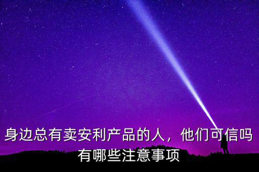 身邊總有賣安利產(chǎn)品的人，他們可信嗎有哪些注意事項(xiàng)