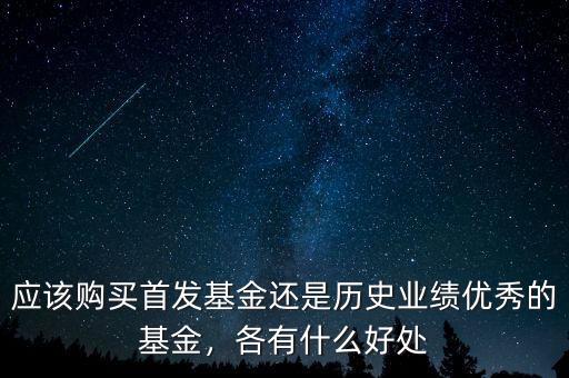 應(yīng)該購買首發(fā)基金還是歷史業(yè)績優(yōu)秀的基金，各有什么好處