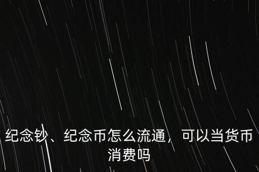 紀(jì)念鈔、紀(jì)念幣怎么流通，可以當(dāng)貨幣消費(fèi)嗎