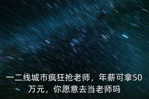 一二線城市瘋狂搶老師，年薪可拿50萬元，你愿意去當(dāng)老師嗎