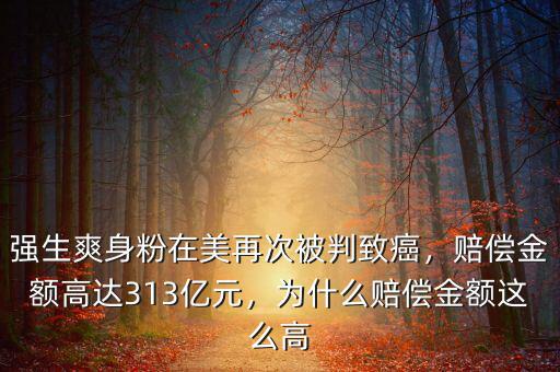 強生爽身粉在美再次被判致癌，賠償金額高達313億元，為什么賠償金額這么高