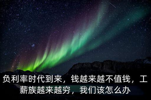 負(fù)利率時(shí)代到來(lái)，錢越來(lái)越不值錢，工薪族越來(lái)越窮，我們?cè)撛趺崔k