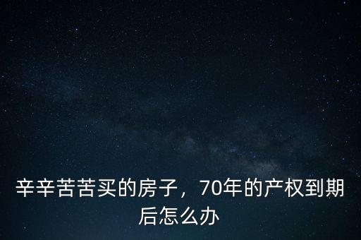 辛辛苦苦買的房子，70年的產(chǎn)權(quán)到期后怎么辦