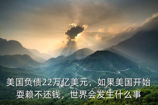美國負(fù)債22萬億美元，如果美國開始耍賴不還錢，世界會發(fā)生什么事