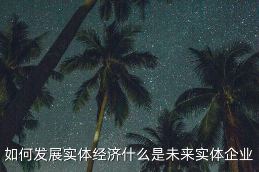 如何發(fā)展實(shí)體經(jīng)濟(jì)什么是未來實(shí)體企業(yè)