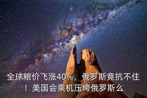 全球糧價(jià)飛漲40%，俄羅斯竟抗不?。∶绹鴷藱C(jī)壓垮俄羅斯么