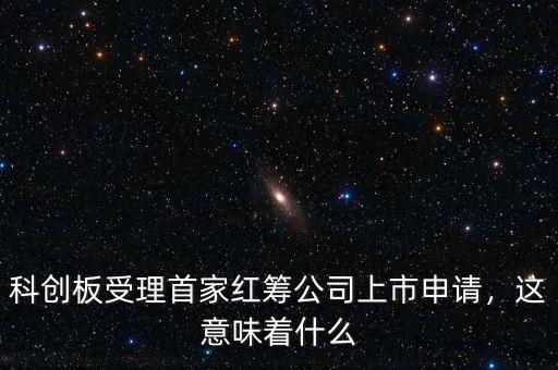 科創(chuàng)板受理首家紅籌公司上市申請(qǐng)，這意味著什么