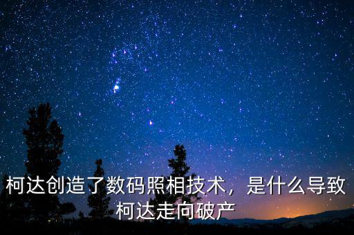 柯達創(chuàng)造了數(shù)碼照相技術，是什么導致柯達走向破產(chǎn)