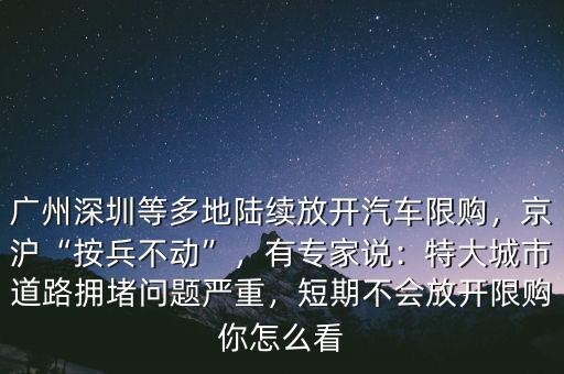 廣州深圳等多地陸續(xù)放開汽車限購，京滬“按兵不動”，有專家說：特大城市道路擁堵問題嚴(yán)重，短期不會放開限購你怎么看
