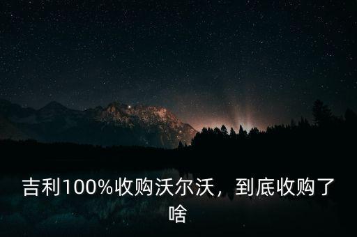吉利100%收購沃爾沃，到底收購了啥