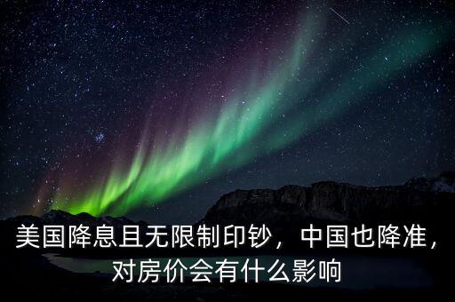 美國降息且無限制印鈔，中國也降準(zhǔn)，對房價會有什么影響