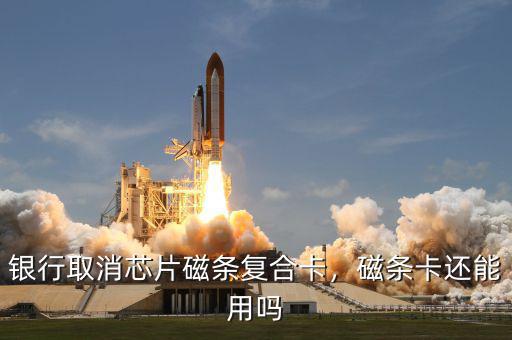 銀行取消芯片磁條復(fù)合卡，磁條卡還能用嗎