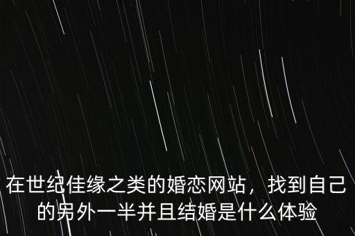 在世紀佳緣之類的婚戀網(wǎng)站，找到自己的另外一半并且結(jié)婚是什么體驗