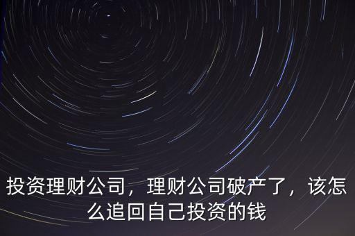 投資理財公司，理財公司破產(chǎn)了，該怎么追回自己投資的錢