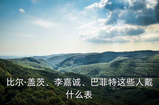 比爾·蓋茨、李嘉誠、巴菲特這些人戴什么表
