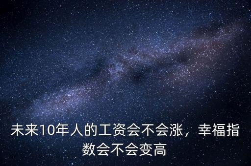 未來10年人的工資會不會漲，幸福指數(shù)會不會變高