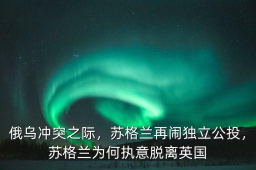 俄烏沖突之際，蘇格蘭再鬧獨(dú)立公投，蘇格蘭為何執(zhí)意脫離英國(guó)