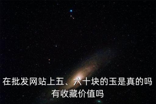 在批發(fā)網(wǎng)站上五、六十塊的玉是真的嗎有收藏價(jià)值嗎